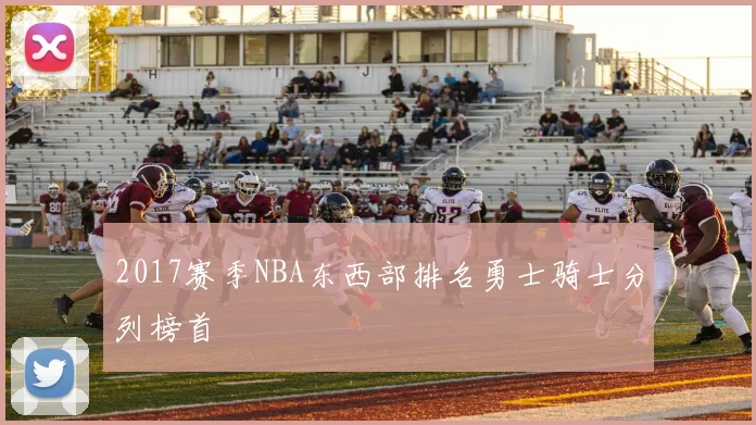 2017赛季NBA东西部排名勇士骑士分列榜首