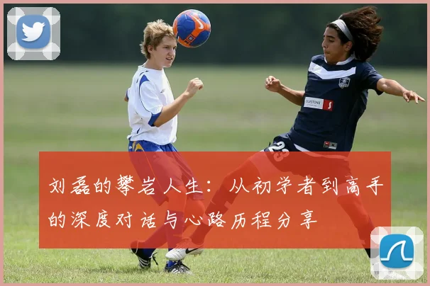 刘磊的攀岩人生：从初学者到高手的深度对话与心路历程分享