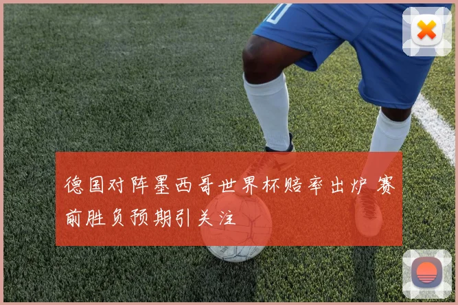 德国对阵墨西哥世界杯赔率出炉 赛前胜负预期引关注