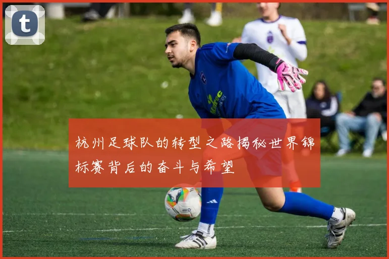 杭州足球队的转型之路揭秘世界锦标赛背后的奋斗与希望
