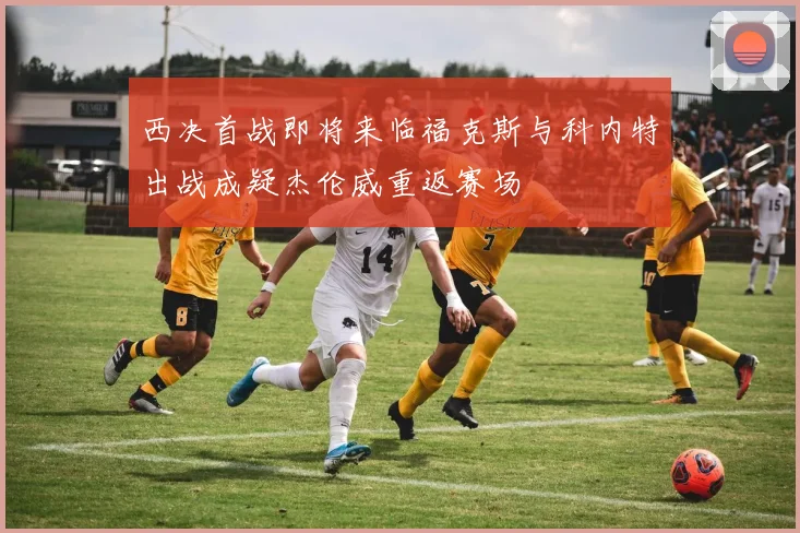 西决首战即将来临福克斯与科内特出战成疑杰伦威重返赛场