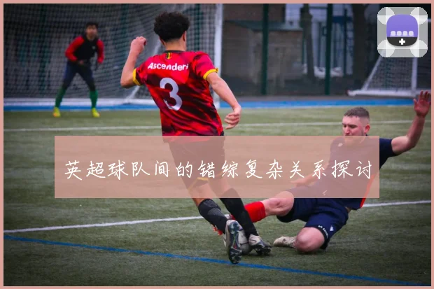 英超球队间的错综复杂关系探讨