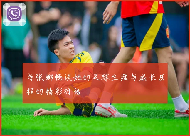 与张娜畅谈她的足球生涯与成长历程的精彩对话