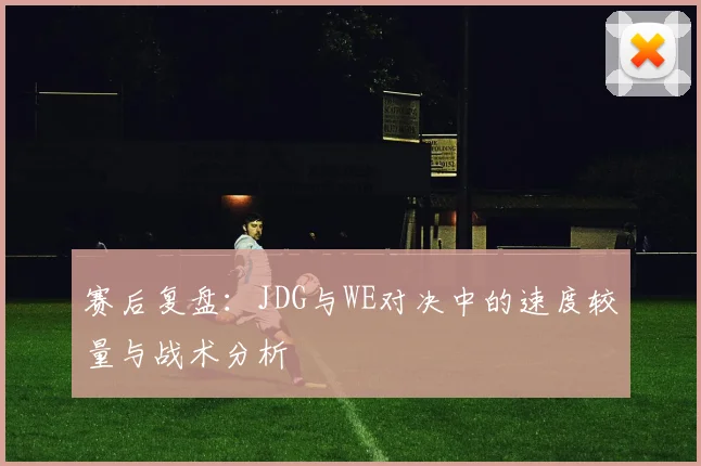 赛后复盘：JDG与WE对决中的速度较量与战术分析