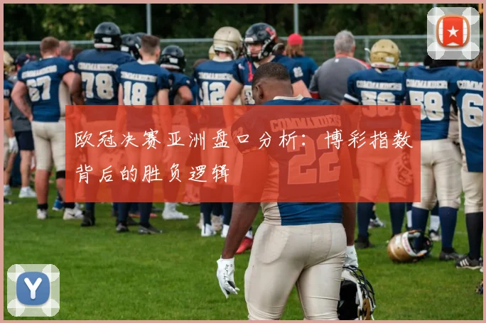 欧冠决赛亚洲盘口分析：博彩指数背后的胜负逻辑
