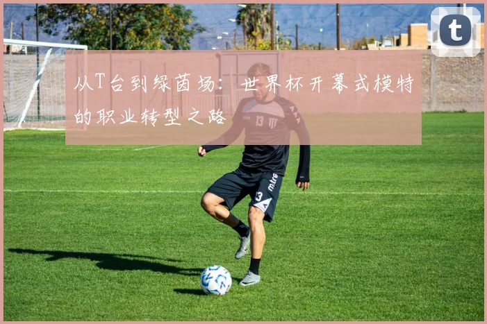 从T台到绿茵场：世界杯开幕式模特的职业转型之路