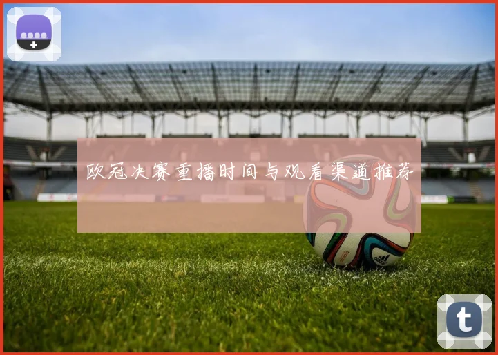欧冠决赛重播时间与观看渠道推荐