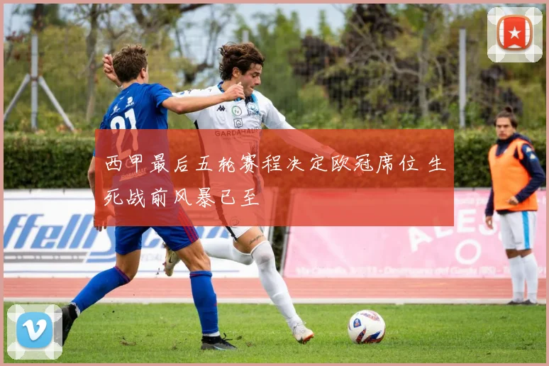 西甲最后五轮赛程决定欧冠席位 生死战前风暴已至
