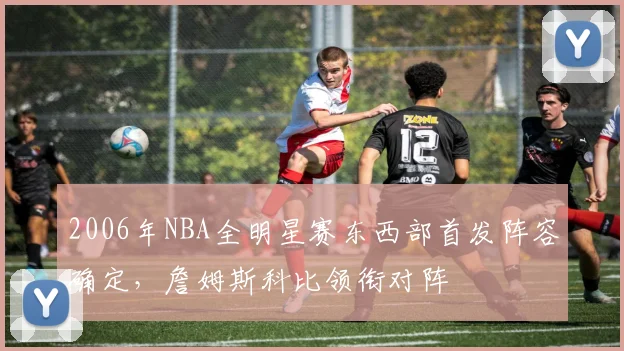 2006年NBA全明星赛东西部首发阵容确定，詹姆斯科比领衔对阵