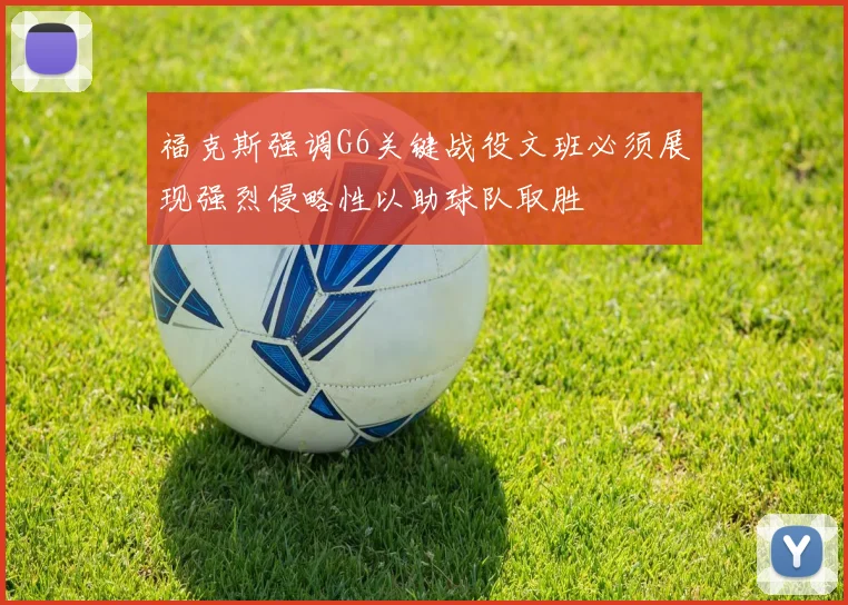 福克斯强调G6关键战役文班必须展现强烈侵略性以助球队取胜