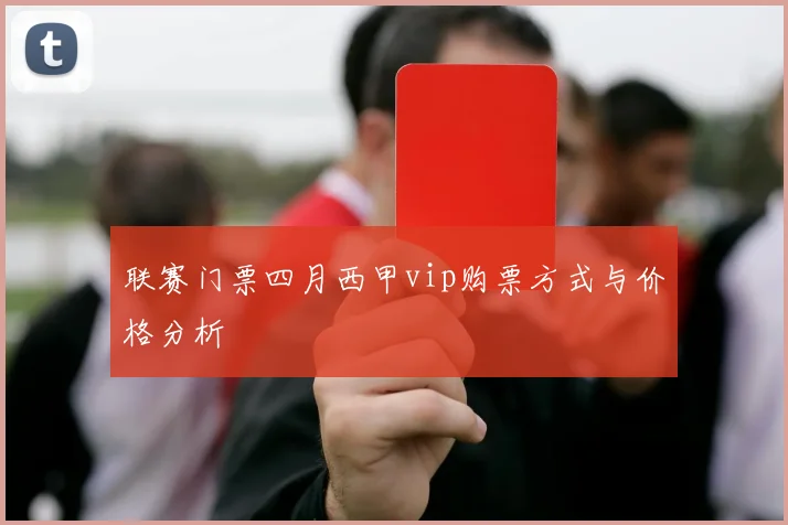 联赛门票四月西甲vip购票方式与价格分析